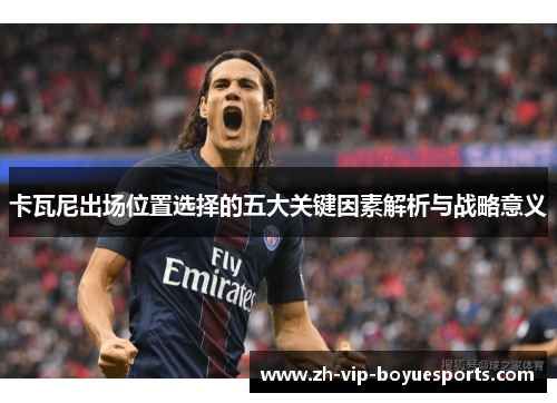 卡瓦尼出场位置选择的五大关键因素解析与战略意义 卡瓦尼出场位置选择的五大关键因素解析与战略意义