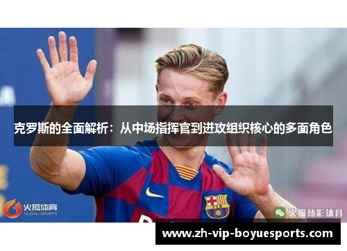 克罗斯的全面解析:从中场指挥官到进攻组织核心的多面角色 克罗斯的全面解析:从中场指挥官到进攻组织核心的多面角色