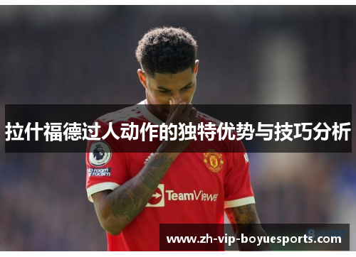 拉什福德过人动作的独特优势与技巧分析