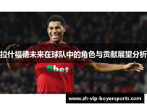 拉什福德未来在球队中的角色与贡献展望分析 拉什福德未来在球队中的角色与贡献展望分析