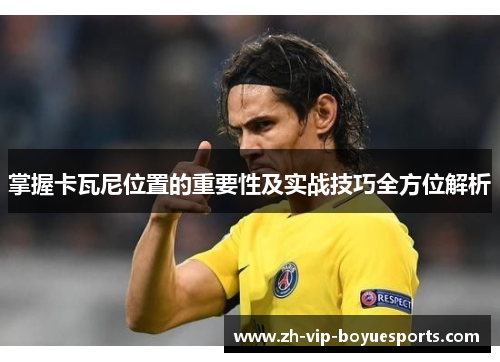 掌握卡瓦尼位置的重要性及实战技巧全方位解析 掌握卡瓦尼位置的重要性及实战技巧全方位解析