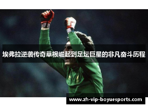 埃弗拉逆袭传奇草根崛起到足坛巨星的非凡奋斗历程