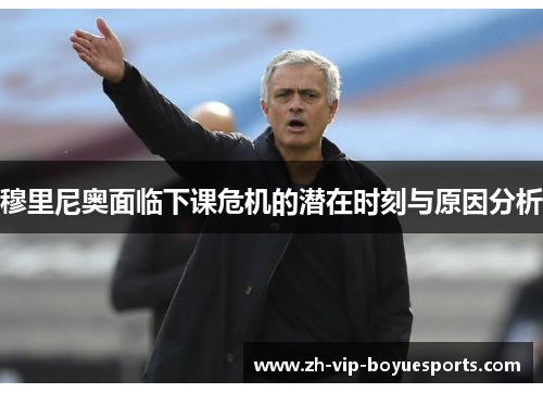 穆里尼奥面临下课危机的潜在时刻与原因分析 穆里尼奥面临下课危机的潜在时刻与原因分析