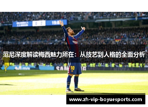 范尼深度解读梅西魅力所在：从技艺到人格的全面分析