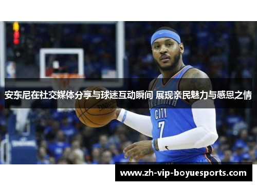 安东尼在社交媒体分享与球迷互动瞬间 展现亲民魅力与感恩之情