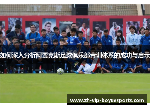 如何深入分析阿贾克斯足球俱乐部青训体系的成功与启示