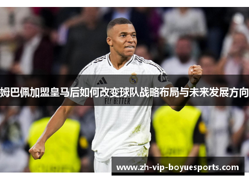 姆巴佩加盟皇马后如何改变球队战略布局与未来发展方向