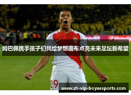 姆巴佩携手孩子们共绘梦想画布点亮未来足坛新希望