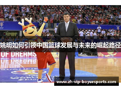 姚明如何引领中国篮球发展与未来的崛起路径