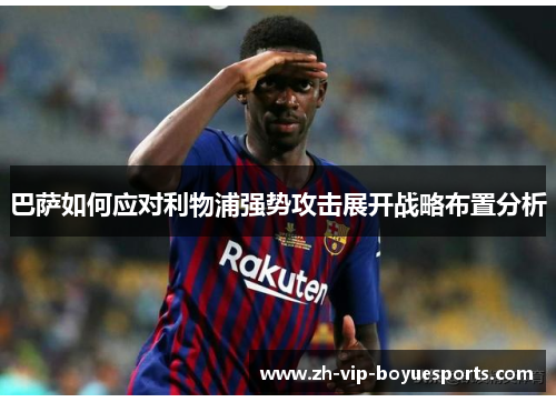 巴萨如何应对利物浦强势攻击展开战略布置分析