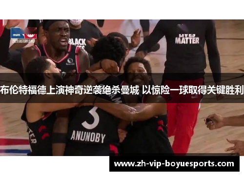 布伦特福德上演神奇逆袭绝杀曼城 以惊险一球取得关键胜利 布伦特福德上演神奇逆袭绝杀曼城 以惊险一球取得关键胜利