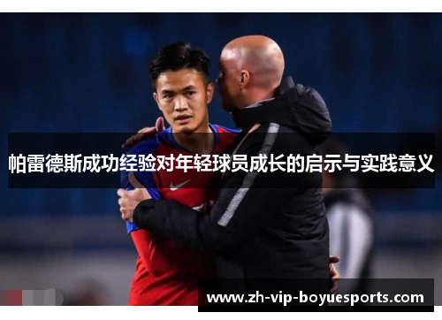 帕雷德斯成功经验对年轻球员成长的启示与实践意义 帕雷德斯成功经验对年轻球员成长的启示与实践意义