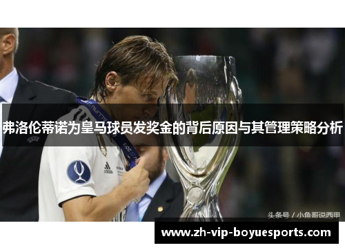 弗洛伦蒂诺为皇马球员发奖金的背后原因与其管理策略分析 弗洛伦蒂诺为皇马球员发奖金的背后原因与其管理策略分析