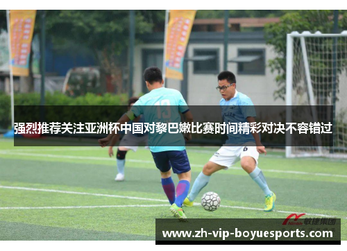 强烈推荐关注亚洲杯中国对黎巴嫩比赛时间精彩对决不容错过