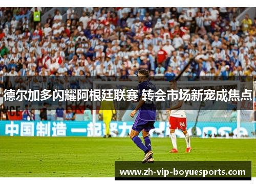德尔加多闪耀阿根廷联赛 转会市场新宠成焦点 德尔加多闪耀阿根廷联赛 转会市场新宠成焦点