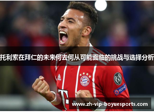 托利索在拜仁的未来何去何从可能面临的挑战与选择分析 托利索在拜仁的未来何去何从可能面临的挑战与选择分析