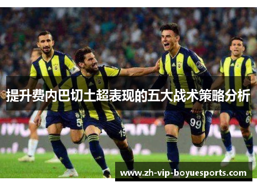 提升费内巴切土超表现的五大战术策略分析 提升费内巴切土超表现的五大战术策略分析