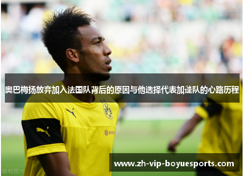奥巴梅扬放弃加入法国队背后的原因与他选择代表加蓬队的心路历程