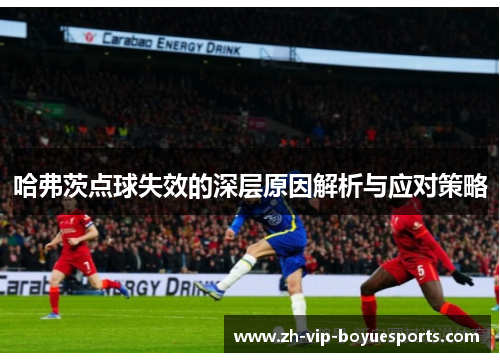 哈弗茨点球失效的深层原因解析与应对策略 哈弗茨点球失效的深层原因解析与应对策略
