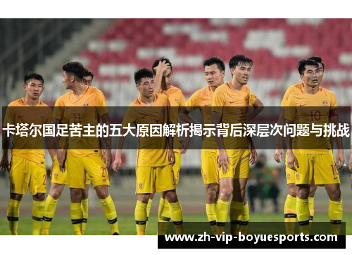 卡塔尔国足苦主的五大原因解析揭示背后深层次问题与挑战