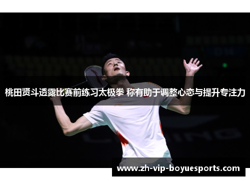 桃田贤斗透露比赛前练习太极拳 称有助于调整心态与提升专注力 桃田贤斗透露比赛前练习太极拳 称有助于调整心态与提升专注力