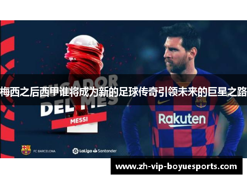 梅西之后西甲谁将成为新的足球传奇引领未来的巨星之路 梅西之后西甲谁将成为新的足球传奇引领未来的巨星之路