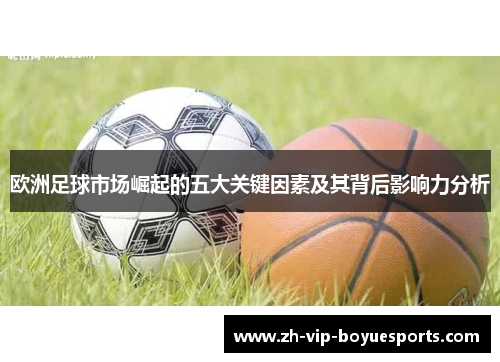 欧洲足球市场崛起的五大关键因素及其背后影响力分析 欧洲足球市场崛起的五大关键因素及其背后影响力分析