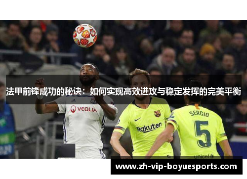 法甲前锋成功的秘诀:如何实现高效进攻与稳定发挥的完美平衡 法甲前锋成功的秘诀:如何实现高效进攻与稳定发挥的完美平衡