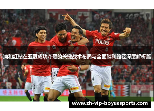 浦和红钻在亚冠成功夺冠的关键战术布局与全面胜利路径深度解析篇 浦和红钻在亚冠成功夺冠的关键战术布局与全面胜利路径深度解析篇