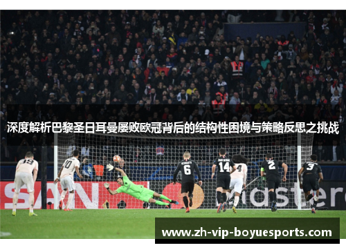 深度解析巴黎圣日耳曼屡败欧冠背后的结构性困境与策略反思之挑战 深度解析巴黎圣日耳曼屡败欧冠背后的结构性困境与策略反思之挑战