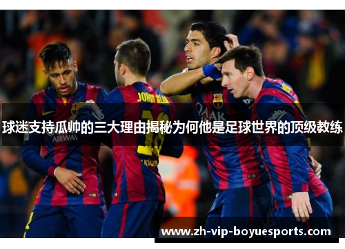 球迷支持瓜帅的三大理由揭秘为何他是足球世界的顶级教练 球迷支持瓜帅的三大理由揭秘为何他是足球世界的顶级教练