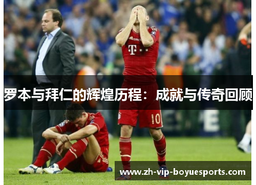 罗本与拜仁的辉煌历程:成就与传奇回顾 罗本与拜仁的辉煌历程:成就与传奇回顾