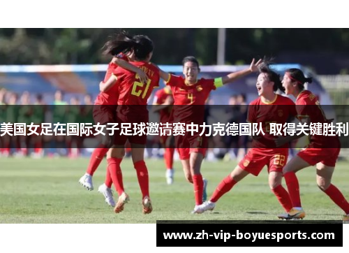 美国女足在国际女子足球邀请赛中力克德国队 取得关键胜利