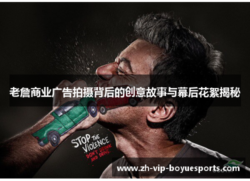 老詹商业广告拍摄背后的创意故事与幕后花絮揭秘