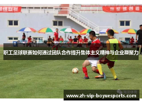 职工足球联赛如何通过团队合作提升集体主义精神与企业凝聚力 职工足球联赛如何通过团队合作提升集体主义精神与企业凝聚力