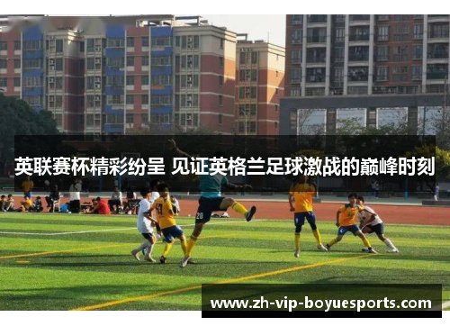 英联赛杯精彩纷呈 见证英格兰足球激战的巅峰时刻 英联赛杯精彩纷呈 见证英格兰足球激战的巅峰时刻