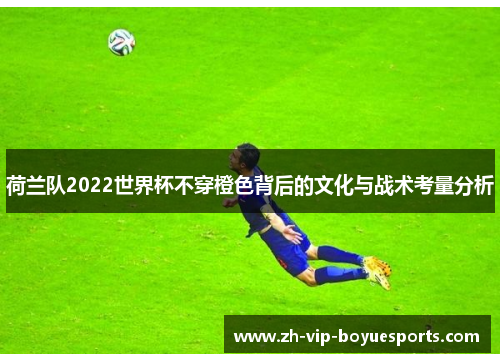 荷兰队2022世界杯不穿橙色背后的文化与战术考量分析 荷兰队2022世界杯不穿橙色背后的文化与战术考量分析