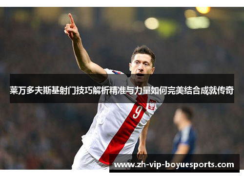 莱万多夫斯基射门技巧解析精准与力量如何完美结合成就传奇 莱万多夫斯基射门技巧解析精准与力量如何完美结合成就传奇