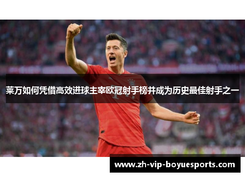 莱万如何凭借高效进球主宰欧冠射手榜并成为历史最佳射手之一 莱万如何凭借高效进球主宰欧冠射手榜并成为历史最佳射手之一