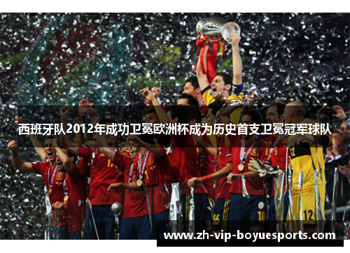 西班牙队2012年成功卫冕欧洲杯成为历史首支卫冕冠军球队 西班牙队2012年成功卫冕欧洲杯成为历史首支卫冕冠军球队