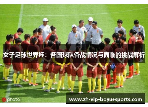 女子足球世界杯:各国球队备战情况与面临的挑战解析 女子足球世界杯:各国球队备战情况与面临的挑战解析