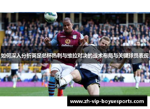 如何深入分析英足总杯热刺与维拉对决的战术布局与关键球员表现 如何深入分析英足总杯热刺与维拉对决的战术布局与关键球员表现