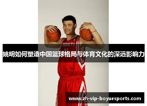 姚明如何塑造中国篮球格局与体育文化的深远影响力