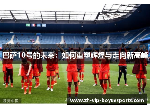 巴萨10号的未来：如何重塑辉煌与走向新高峰