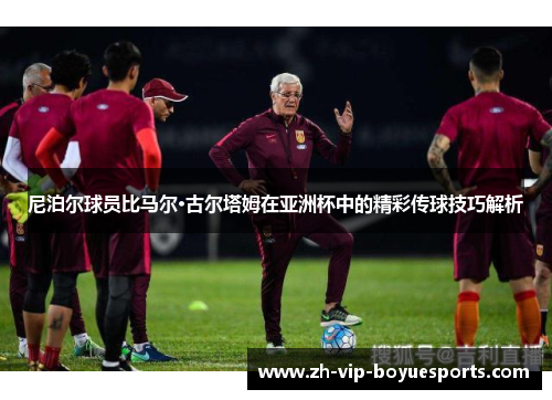 尼泊尔球员比马尔·古尔塔姆在亚洲杯中的精彩传球技巧解析