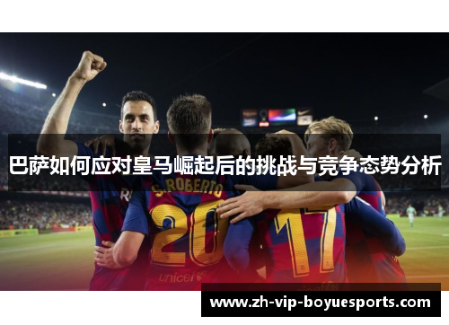 巴萨如何应对皇马崛起后的挑战与竞争态势分析