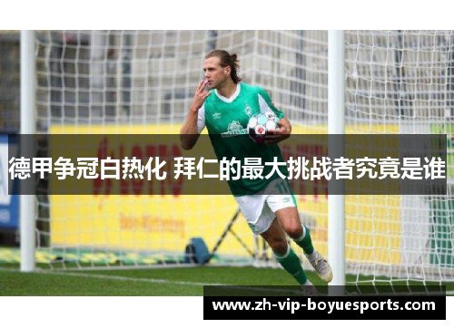 德甲争冠白热化 拜仁的最大挑战者究竟是谁 德甲争冠白热化 拜仁的最大挑战者究竟是谁