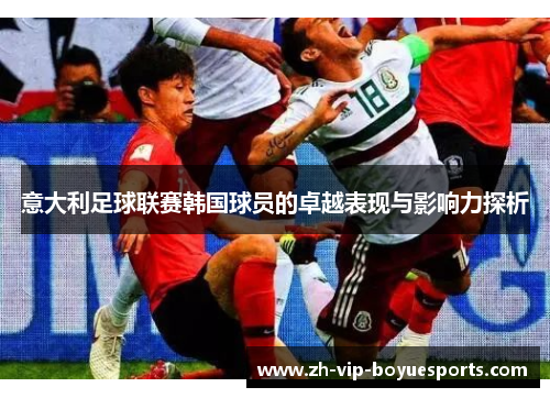 意大利足球联赛韩国球员的卓越表现与影响力探析 意大利足球联赛韩国球员的卓越表现与影响力探析