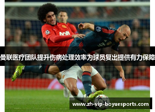 曼联医疗团队提升伤病处理效率为球员复出提供有力保障 曼联医疗团队提升伤病处理效率为球员复出提供有力保障