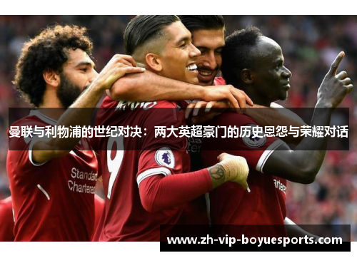 曼联与利物浦的世纪对决:两大英超豪门的历史恩怨与荣耀对话 曼联与利物浦的世纪对决:两大英超豪门的历史恩怨与荣耀对话